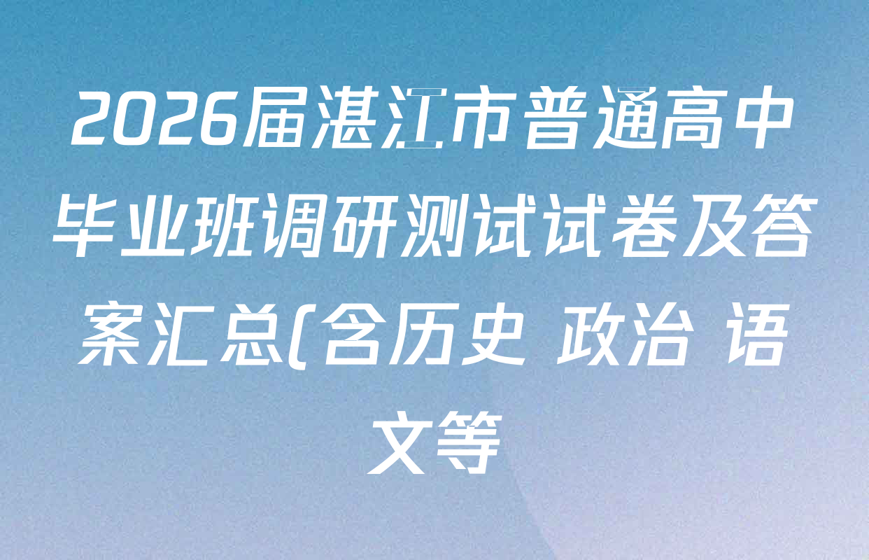 2026届湛江市普通高中毕业班调研测试试卷及答案汇总(含历史 政治 语文等) 2026届湛江市普通高中毕业班调研测试试卷及答案汇总(含历史 政治 语文等)